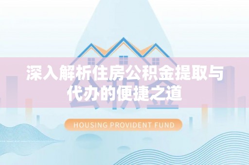 岚县深入解析住房公积金提取与代办的便捷之道