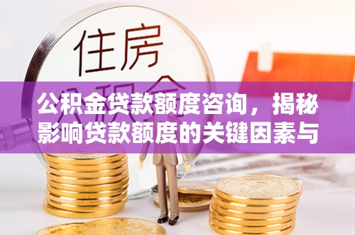 北川公积金贷款额度咨询，揭秘影响贷款额度的关键因素与实用攻略
