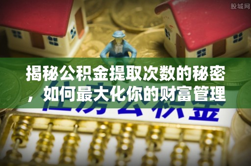 北川揭秘公积金提取次数的秘密，如何最大化你的财富管理