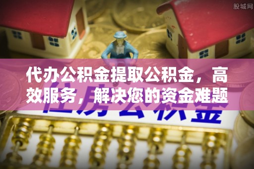 北川代办公积金提取公积金，高效服务，解决您的资金难题