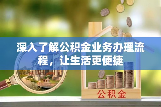 太湖深入了解公积金业务办理流程，让生活更便捷