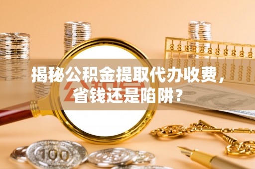 大宁揭秘公积金提取代办收费，省钱还是陷阱？