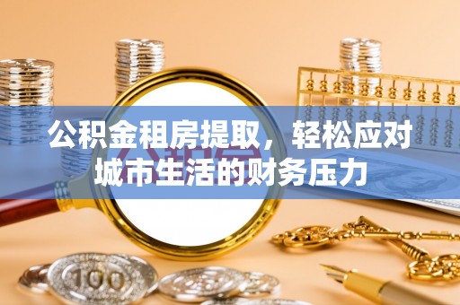 长岭公积金租房提取，轻松应对城市生活的财务压力