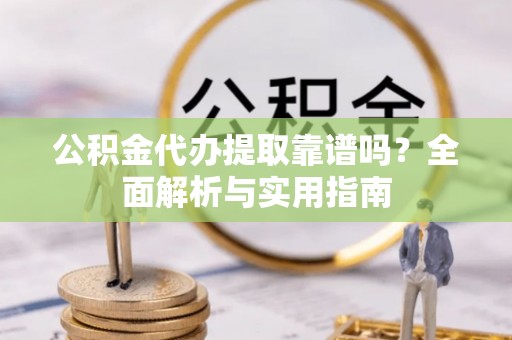 长岭公积金代办提取靠谱吗？全面解析与实用指南