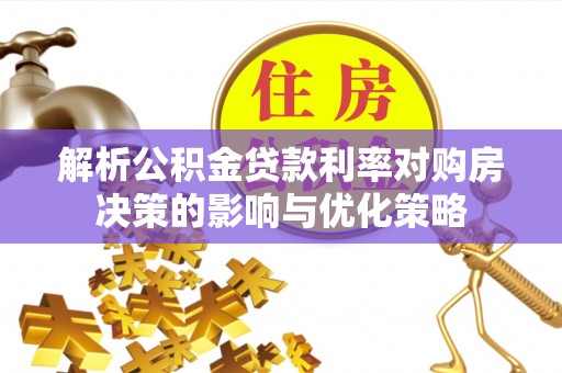 长岭解析公积金贷款利率对购房决策的影响与优化策略