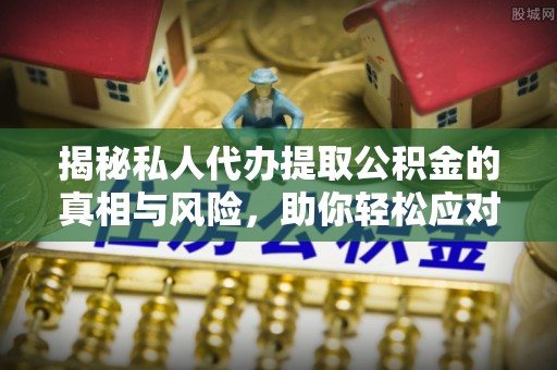 启东揭秘私人代办提取公积金的真相与风险，助你轻松应对资金难题