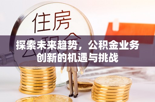 谢通门探索未来趋势，公积金业务创新的机遇与挑战