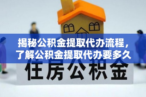 谢通门揭秘公积金提取代办流程，了解公积金提取代办要多久的关键因素