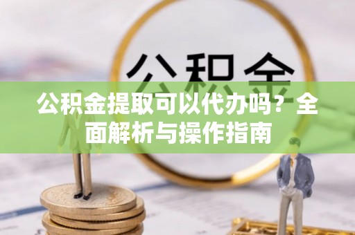 滴道公积金提取可以代办吗？全面解析与操作指南