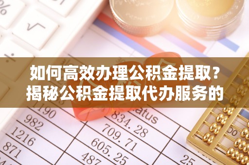 滴道如何高效办理公积金提取？揭秘公积金提取代办服务的优势与注意事项