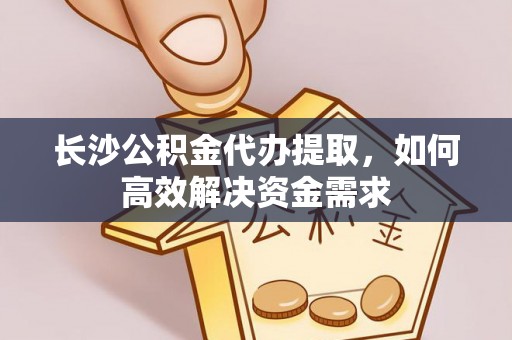 奉贤长沙公积金代办提取，如何高效解决资金需求