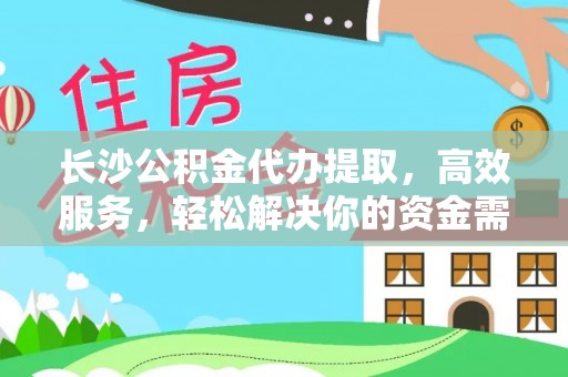 奉贤长沙公积金代办提取，高效服务，轻松解决你的资金需求