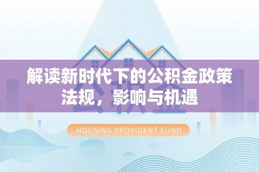 代缴解读新时代下的公积金政策法规，影响与机遇