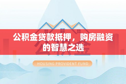 代缴公积金贷款抵押，购房融资的智慧之选