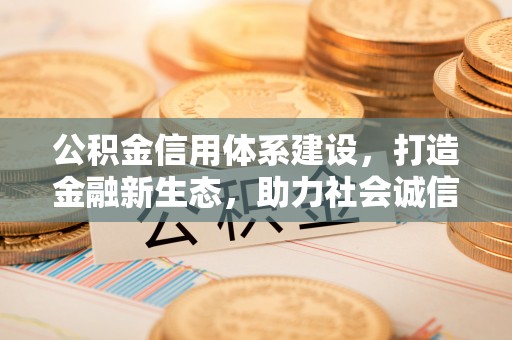 代缴公积金信用体系建设，打造金融新生态，助力社会诚信发展