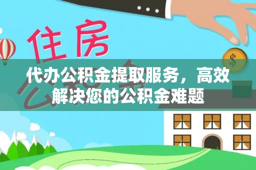 代缴代办公积金提取服务，高效解决您的公积金难题
