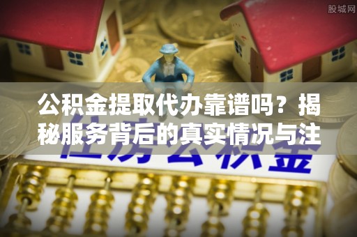巴林右旗公积金提取代办靠谱吗？揭秘服务背后的真实情况与注意事项