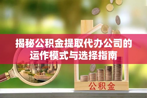 巴林右旗揭秘公积金提取代办公司的运作模式与选择指南