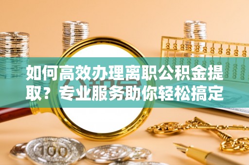 巴林右旗如何高效办理离职公积金提取？专业服务助你轻松搞定