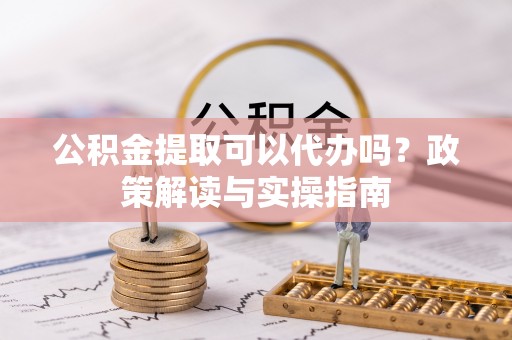 巴林右旗公积金提取可以代办吗？政策解读与实操指南