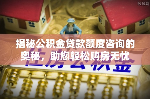 子长揭秘公积金贷款额度咨询的奥秘，助您轻松购房无忧
