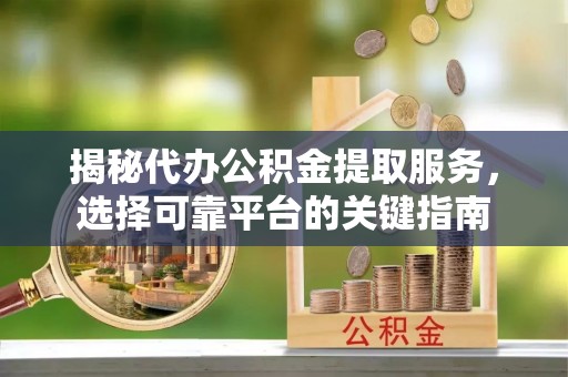 子长揭秘代办公积金提取服务，选择可靠平台的关键指南