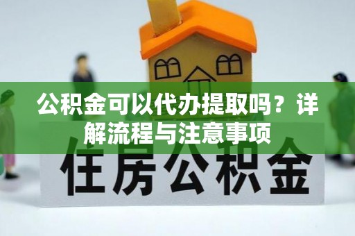 泗水公积金可以代办提取吗？详解流程与注意事项