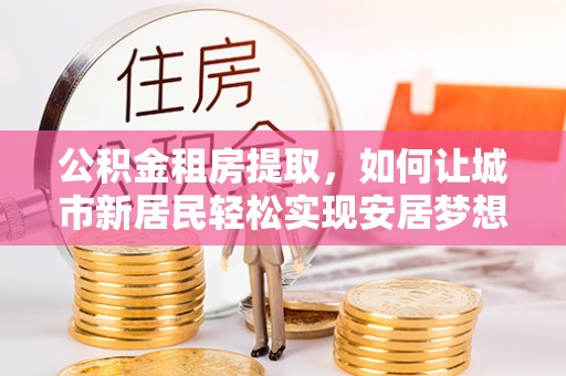 城固公积金租房提取，如何让城市新居民轻松实现安居梦想