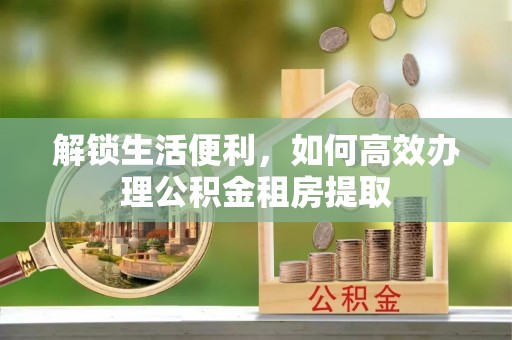 泗水解锁生活便利，如何高效办理公积金租房提取