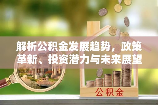 简阳解析公积金发展趋势，政策革新、投资潜力与未来展望