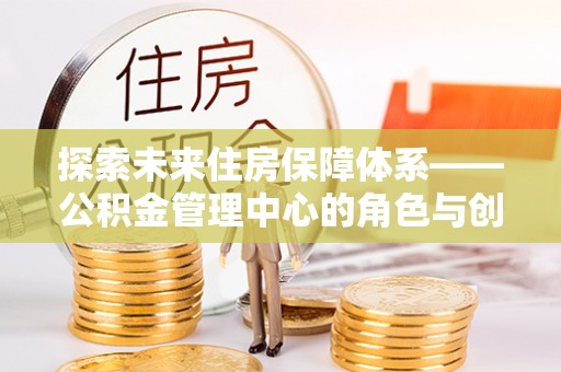 丰滨探索未来住房保障体系——公积金管理中心的角色与创新
