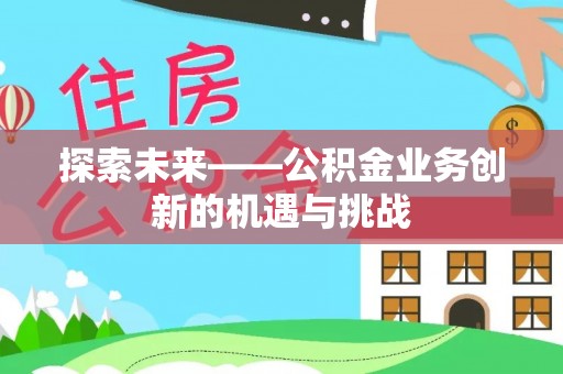 长沙探索未来——公积金业务创新的机遇与挑战