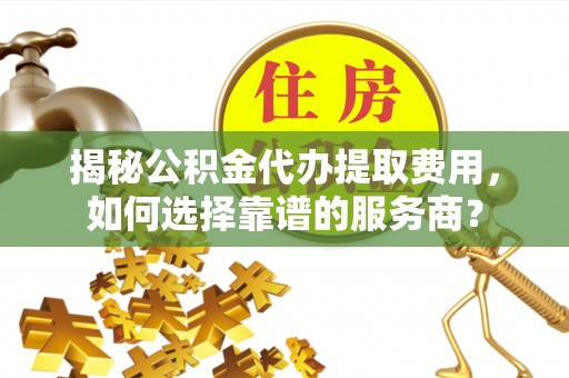 青州揭秘公积金代办提取费用，如何选择靠谱的服务商？