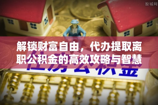 青州解锁财富自由，代办提取离职公积金的高效攻略与智慧选择