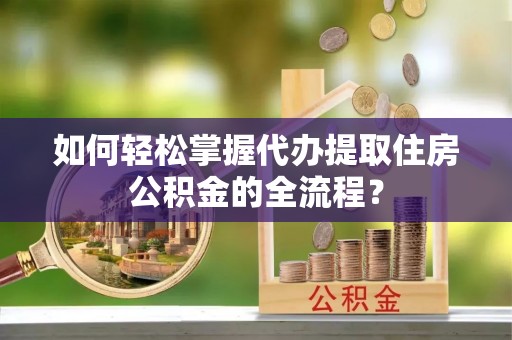 青州如何轻松掌握代办提取住房公积金的全流程？