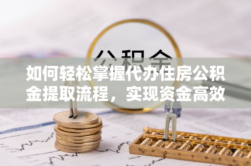 贷款如何轻松掌握代办住房公积金提取流程，实现资金高效利用