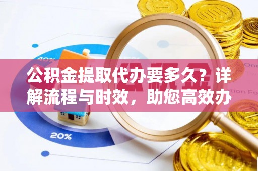 库伦旗公积金提取代办要多久？详解流程与时效，助您高效办理