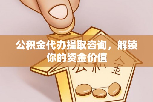 高邮公积金代办提取咨询，解锁你的资金价值