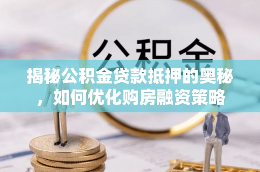 高邮揭秘公积金贷款抵押的奥秘，如何优化购房融资策略