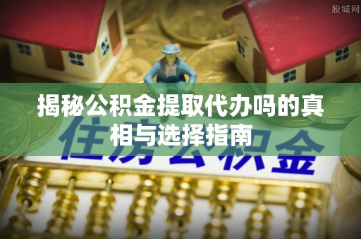 金融揭秘公积金提取代办吗的真相与选择指南