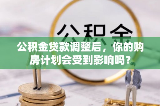 金融公积金贷款调整后，你的购房计划会受到影响吗？