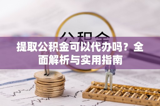 斗门提取公积金可以代办吗？全面解析与实用指南