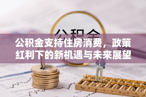 斗门公积金支持住房消费，政策红利下的新机遇与未来展望