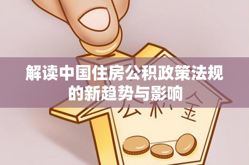 无极解读中国住房公积政策法规的新趋势与影响