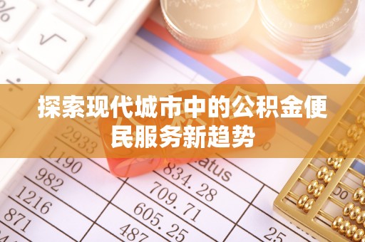 望都探索现代城市中的公积金便民服务新趋势