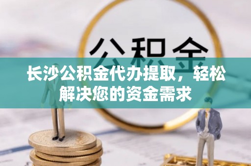 望都长沙公积金代办提取，轻松解决您的资金需求
