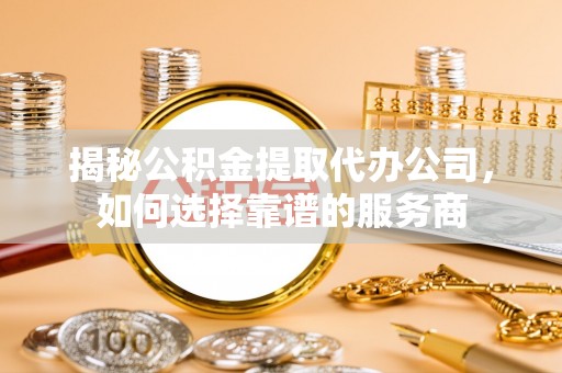 望都揭秘公积金提取代办公司，如何选择靠谱的服务商