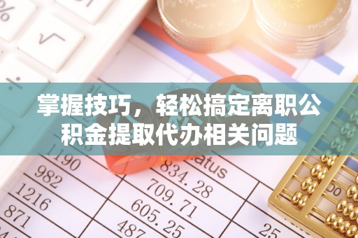 望都掌握技巧，轻松搞定离职公积金提取代办相关问题