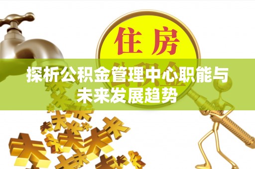随州探析公积金管理中心职能与未来发展趋势