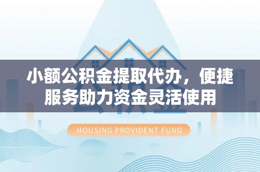 随州小额公积金提取代办，便捷服务助力资金灵活使用
